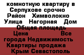 2комнотную квартиру в Серпухове срочно  › Район ­ Химволокно › Улица ­ Нагорная › Дом ­ 5 › Общая площадь ­ 47 › Цена ­ 1 350 000 - Все города Недвижимость » Квартиры продажа   . Крым,Севастополь